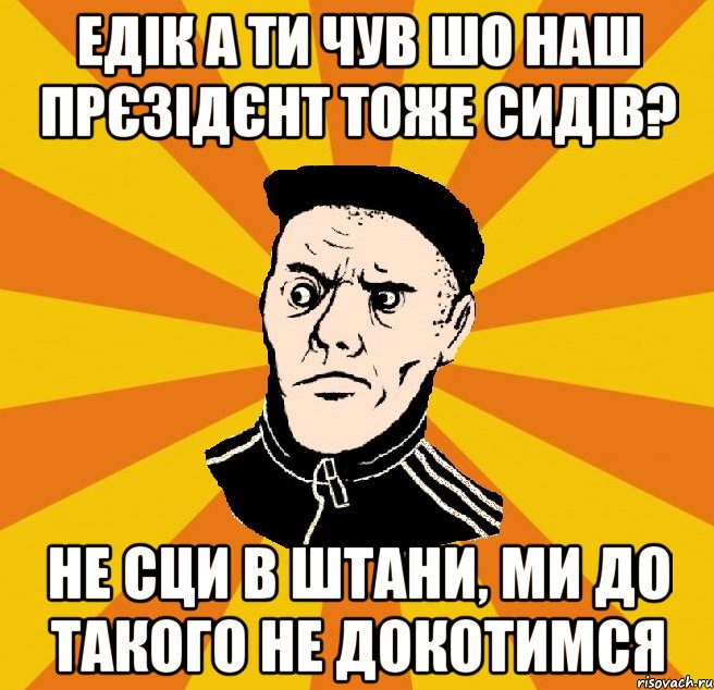 Едік а ти чув шо наш прєзідєнт тоже сидів? не сци в штани, ми до такого не докотимся, Мем Типовий Титушка