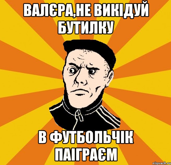 Валєра,не викідуй бутилку в футбольчік паіграєм