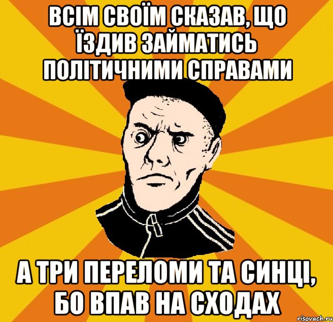 всім своїм сказав, що їздив займатись політичними справами а три переломи та синці, бо впав на сходах