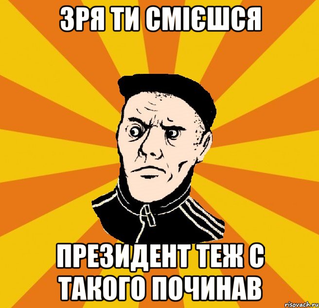 зря ти смієшся президент теж с такого починав