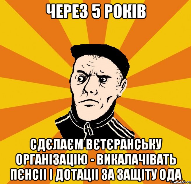 Через 5 років сдєлаєм вєтєранську організацію - викалачівать пєнсіі і дотаціі за защіту ОДА