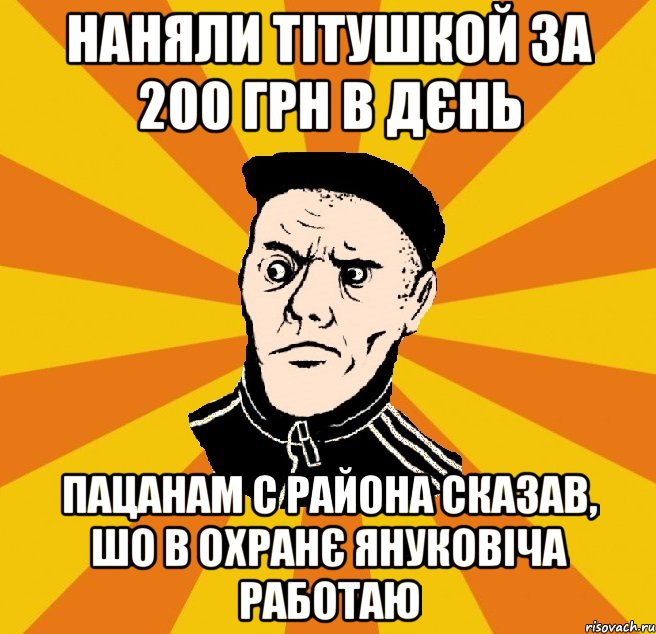 Наняли тітушкой за 200 грн в дєнь Пацанам с района сказав, шо в охранє януковіча работаю