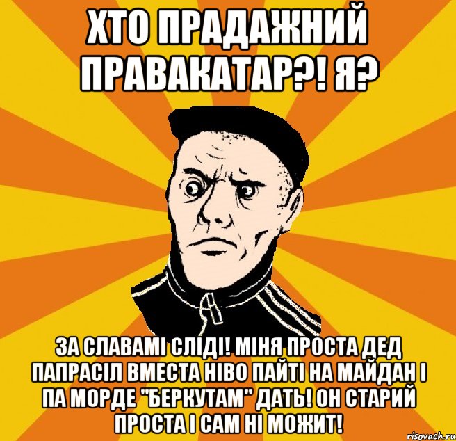 Хто прадажний правакатар?! Я? За славамі сліді! Міня проста дед папрасіл вместа ніво пайті на майдан і па морде "Беркутам" дать! Он старий проста і сам ні можит!