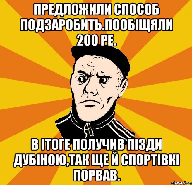 Предложили способ подзаробить.Пообіщяли 200 ре. В ітоге получив пізди дубіною,так ще й спортівкі порвав.