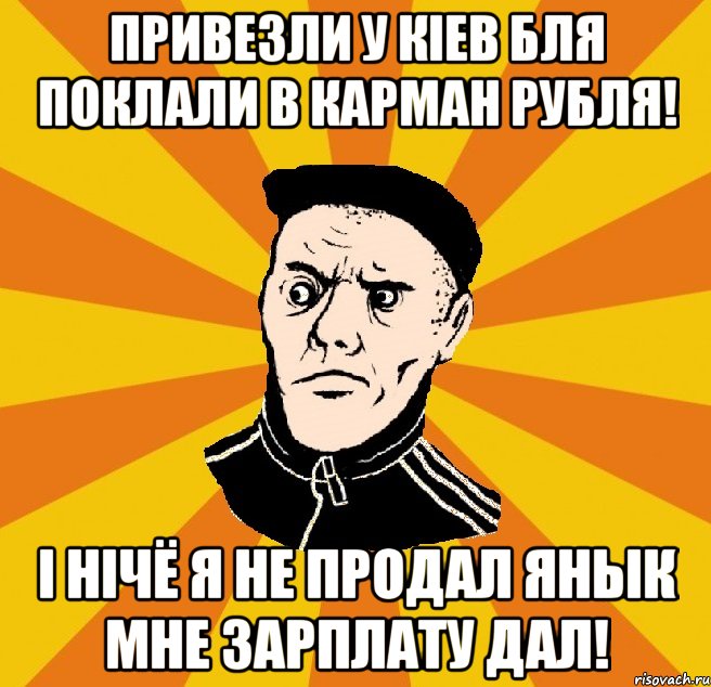 Привезли у Кiев бля Поклали в карман рубля! i нiчё я не продал янЫк мне зарплату дал!