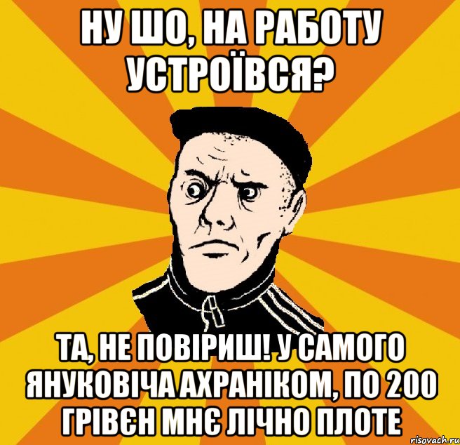 Ну шо, на работу устроївся? Та, не повіриш! У самого Януковіча ахраніком, по 200 грівєн мнє лічно плоте, Мем Типовий Титушка