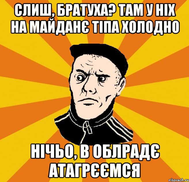 Слиш, братуха? Там у ніх на Майданє тіпа холодно Нічьо, в облрадє атагрєємся, Мем Типовий Титушка