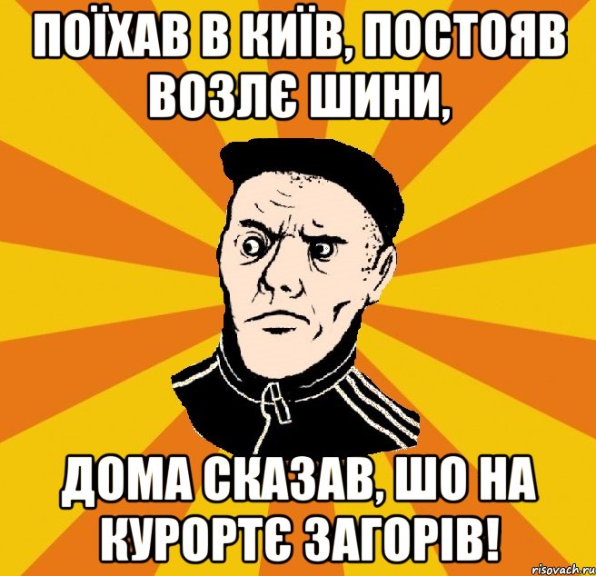 Поїхав в Київ, постояв возлє шини, дома сказав, шо на курортє загорів!