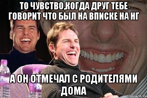 То чувство,когда друг тебе говорит что был на вписке на нг А он отмечал с родителями дома, Мем том круз