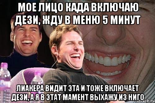 МОЕ ЛИЦО КАДА ВКЛЮЧАЮ ДЕЗИ, ЖДУ В МЕНЮ 5 МИНУТ ЛИАКЕРА ВИДИТ ЭТА И ТОЖЕ ВКЛЮЧАЕТ ДЕЗИ, А Я В ЭТАТ МАМЕНТ ВЫХАЖУ ИЗ НИГО, Мем том круз