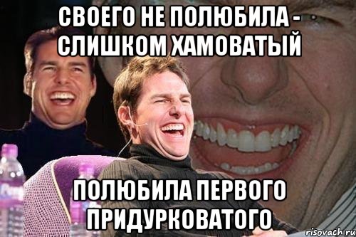 своего не полюбила - слишком хамоватый полюбила первого придурковатого, Мем том круз