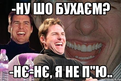 -ну шо бухаєм? -нє-нє, я не п"ю.., Мем том круз