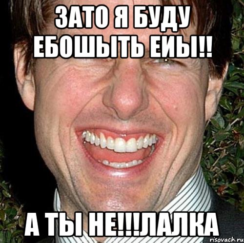 Зато я буду ебошыть еиы!! а ты не!!!лалка, Мем Том Круз