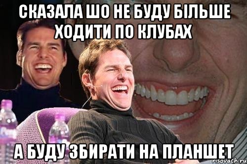 Сказала шо не буду більше ходити по клубах а буду збирати на планшет, Мем том круз