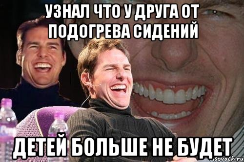 Узнал что у друга от подогрева сидений Детей больше не будет, Мем том круз