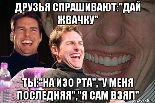 ДРУЗЬЯ СПРАШИВАЮТ:"ДАЙ ЖВАЧКУ" ТЫ:"НА ИЗО РТА","У МЕНЯ ПОСЛЕДНЯЯ","Я САМ ВЗЯЛ", Мем том круз