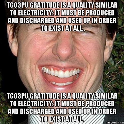 TCQ3Pu Gratitude is a quality similar to electricity: it must be produced and discharged and used up in order to exist at all. TCQ3Pu Gratitude is a quality similar to electricity: it must be produced and discharged and used up in order to exist at all., Мем Том Круз