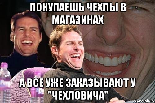 ПОКУПАЕШЬ ЧЕХЛЫ В МАГАЗИНАХ А ВСЕ УЖЕ ЗАКАЗЫВАЮТ У "ЧЕХЛОВИЧА", Мем том круз