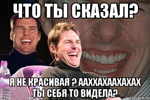 что ты сказал? я не красивая ? ааххахаахахах ты себя то видела?, Мем том круз