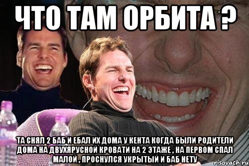 Что там орбита ? Та снял 2 баб и ебал их дома у кента когда были родители дома на двухярусной кровати на 2 этаже , на первом спал малой , проснулся укрытый и баб нету, Мем том круз