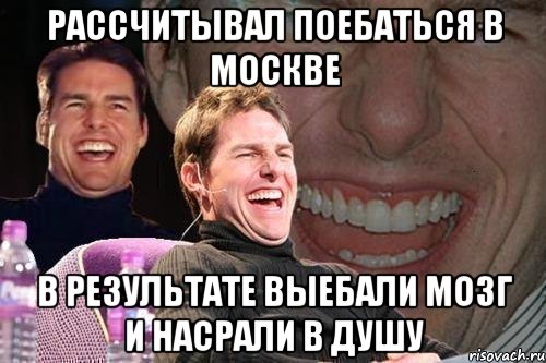 Рассчитывал поебаться в Москве В результате выебали мозг и насрали в душу, Мем том круз