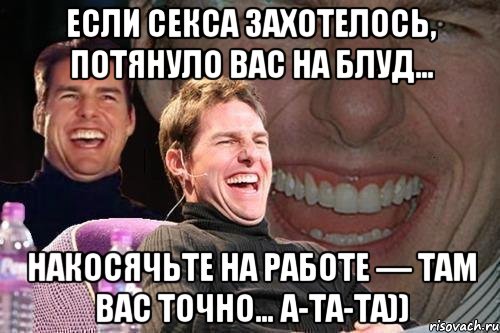 Если секса захотелось, потянуло вас на блуд… Накосячьте на работе — там вас точно… а-та-та)), Мем том круз