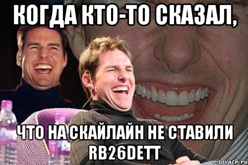 когда кто-то сказал, что на скайлайн не ставили rb26dett, Мем том круз