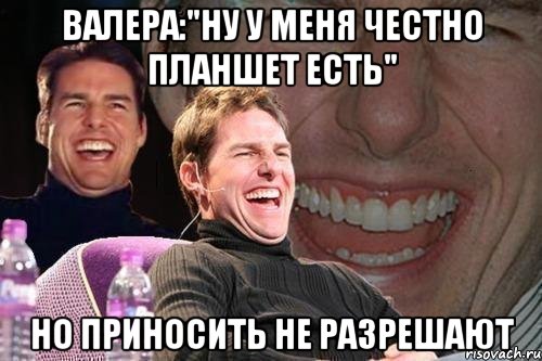 Валера:"Ну у меня честно планшет есть" Но приносить не разрешают, Мем том круз