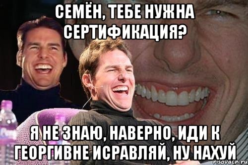 Семён, тебе нужна сертификация? Я НЕ ЗНАЮ, НАВЕРНО, ИДИ К ГЕОРГИВНЕ ИСРАВЛЯЙ, НУ НАХУЙ, Мем том круз