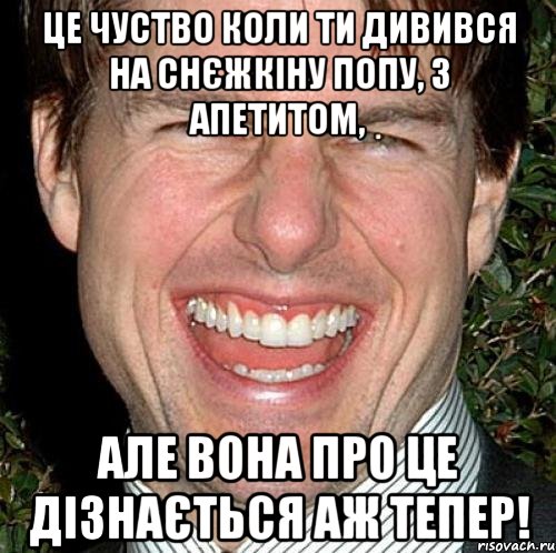 Це чуство коли ти дивився на Снєжкіну попу, з апетитом, але вона про це дізнається аж тепер!, Мем Том Круз