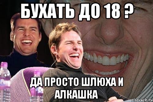 БУХАТЬ ДО 18 ? ДА ПРОСТО ШЛЮХА И АЛКАШКА, Мем том круз