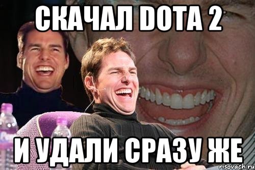 скачал dota 2 и удали сразу же, Мем том круз