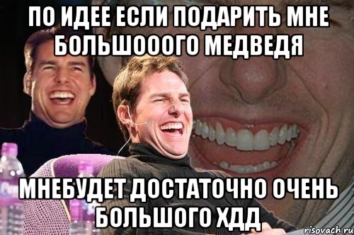 ПО ИДЕЕ ЕСЛИ ПОДАРИТЬ МНЕ БОЛЬШОООГО МЕДВЕДЯ МНЕБУДЕТ ДОСТАТОЧНО ОЧЕНЬ БОЛЬШОГО хдд, Мем том круз