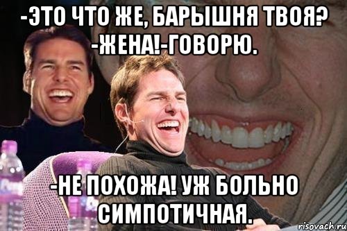 -это что же, барышня твоя? -жена!-говорю. -не похожа! уж больно симпотичная., Мем том круз