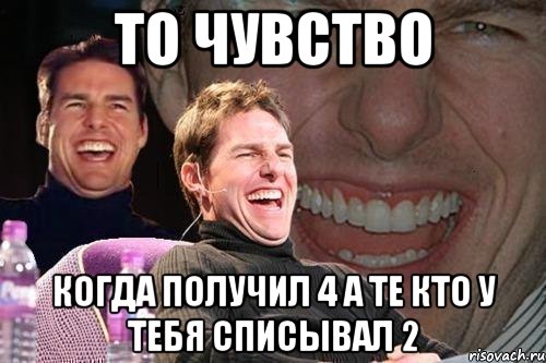 то чувство когда получил 4 а те кто у тебя списывал 2, Мем том круз