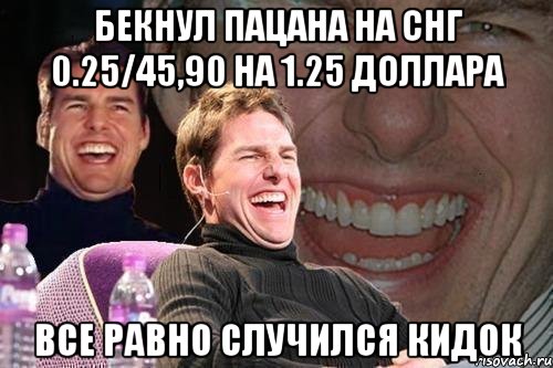 Бекнул Пацана на Снг 0.25/45,90 на 1.25 доллара все равно случился кидок, Мем том круз