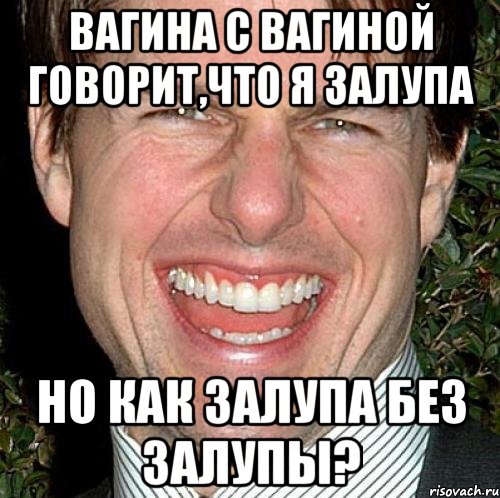 вагина с вагиной говорит,что я залупа но как залупа без залупы?, Мем Том Круз