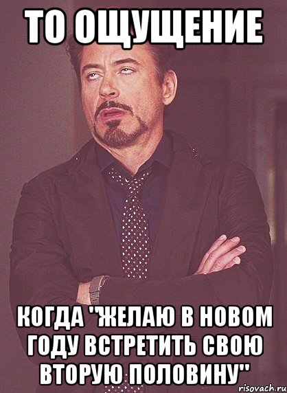 то ощущение когда "желаю в новом году встретить свою вторую половину", Мем твое выражение лица