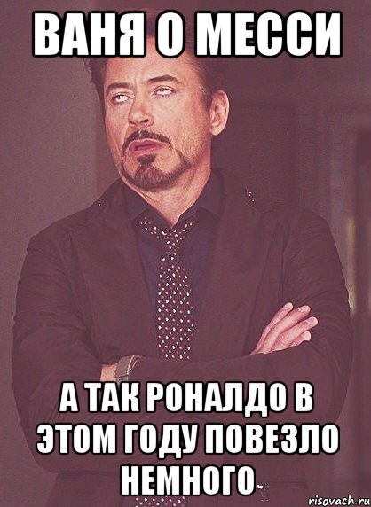 Ваня о Месси а так Роналдо в этом году повезло немного, Мем твое выражение лица