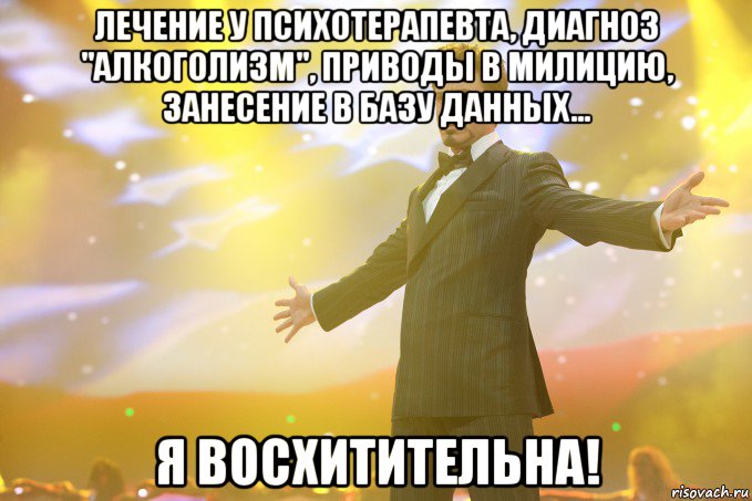 Лечение у психотерапевта, диагноз "алкоголизм", приводы в милицию, занесение в базу данных... Я восхитительна!, Мем Тони Старк (Роберт Дауни младший)