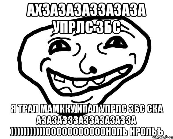 ахзазазаззазаза упрлс збс я трал мамкку ипал упрлс збс ска азазазззаззазазазза )))))))))))00000000000ноль нрольъ, Мем мемчик трал