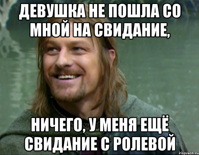 девушка не пошла со мной на свидание, ничего, у меня ещё свидание с ролевой, Мем Тролль Боромир