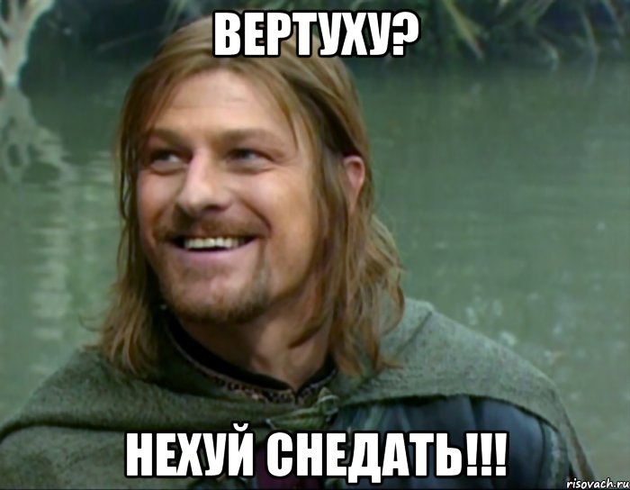 Вертуху? Нехуй снедать!!!