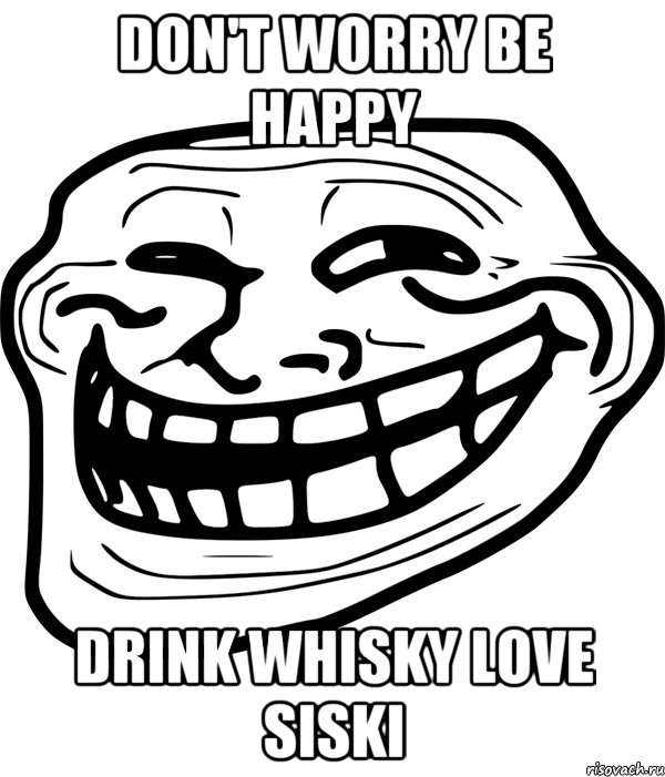 Don't worry Be happy Drink whisky Love siski