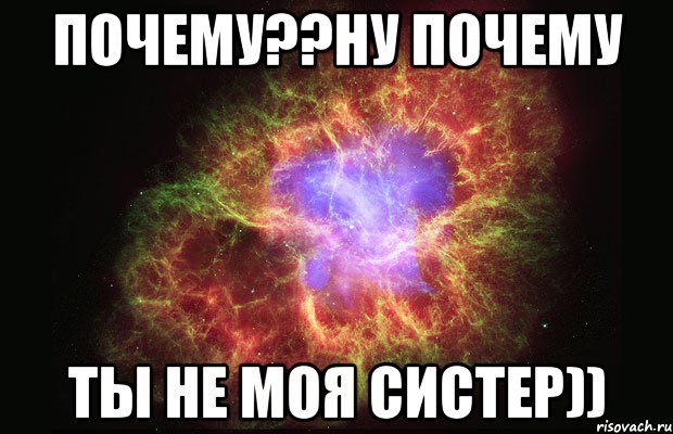 Почему??ну почему Ты не моя систер)), Мем Туманность