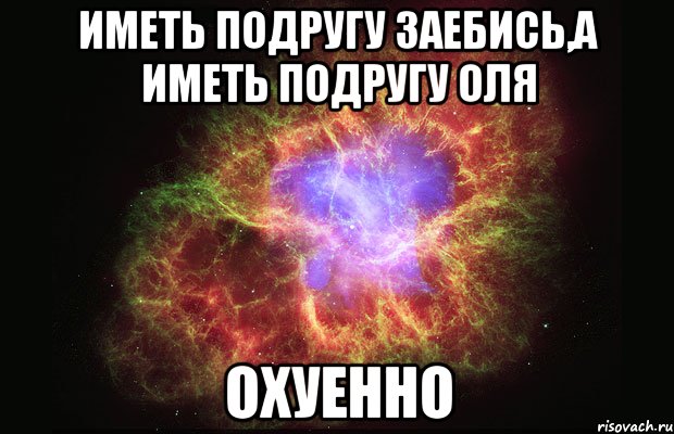 ИМЕТЬ ПОДРУГУ ЗАЕБИСЬ,А ИМЕТЬ ПОДРУГУ ОЛЯ ОХУЕННО, Мем Туманность