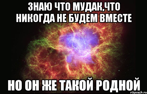 знаю что мудак,что никогда не будем вместе но он же такой родной, Мем Туманность