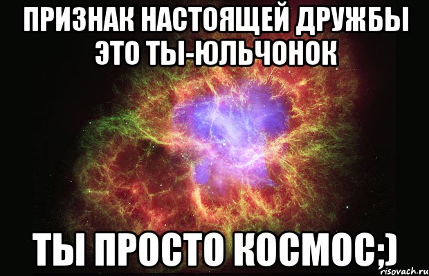 Признак настоящей дружбы это ты-юльчонок Ты просто космос;), Мем Туманность