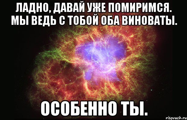 Ладно, давай уже помиримся. Мы ведь с тобой оба виноваты. Особенно ты., Мем Туманность