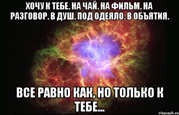 Хочу к тебе. на чай. на фильм. на разговор. в душ. под одеяло. в объятия. все равно как, но только к тебе..., Мем Туманность